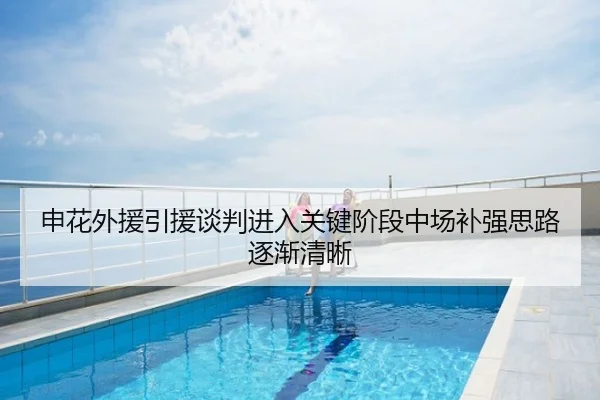 申花外援引援谈判进入关键阶段中场补强思路逐渐清晰